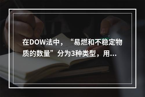 在DOW法中，“易燃和不稳定物质的数量”分为3种类型，用各自