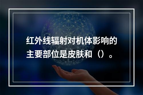 红外线辐射对机体影响的主要部位是皮肤和（）。