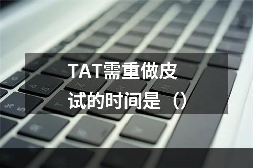 TAT需重做皮试的时间是（）