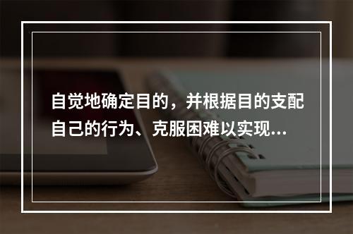 自觉地确定目的，并根据目的支配自己的行为、克服困难以实现目的