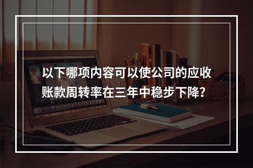 以下哪项内容可以使公司的应收账款周转率在三年中稳步下降？