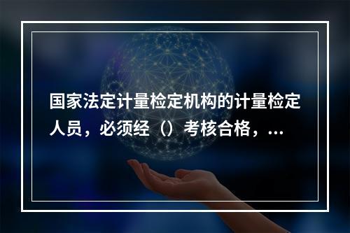 国家法定计量检定机构的计量检定人员，必须经（）考核合格，并取