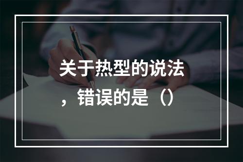 关于热型的说法，错误的是（）