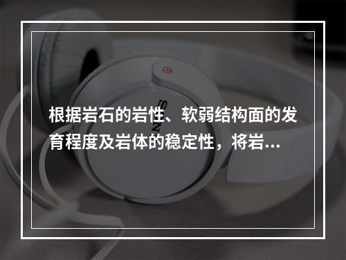 根据岩石的岩性、软弱结构面的发育程度及岩体的稳定性，将岩体结