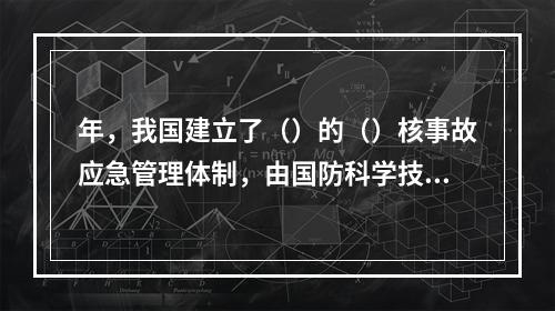 年，我国建立了（）的（）核事故应急管理体制，由国防科学技术工