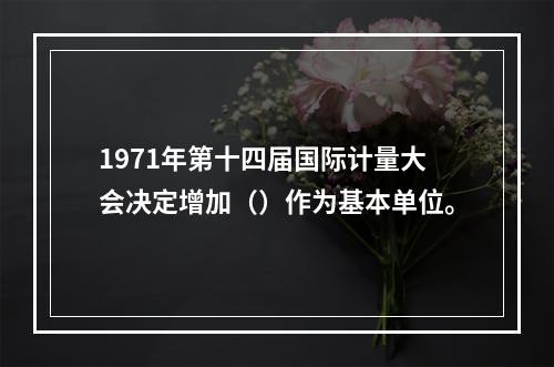 1971年第十四届国际计量大会决定增加（）作为基本单位。