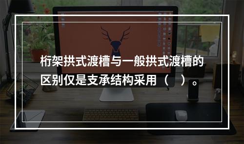 桁架拱式渡槽与一般拱式渡槽的区别仅是支承结构采用（　）。