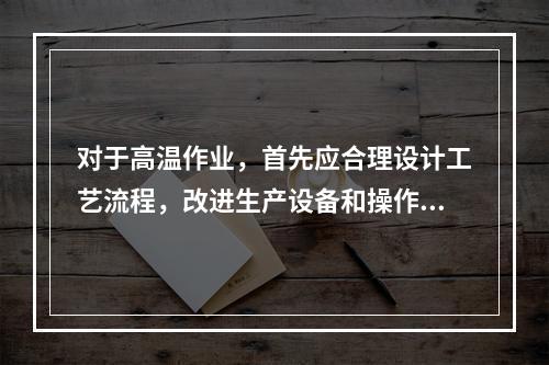 对于高温作业，首先应合理设计工艺流程，改进生产设备和操作方法