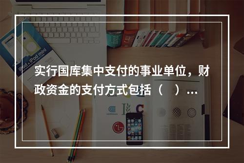 实行国库集中支付的事业单位，财政资金的支付方式包括（　）。