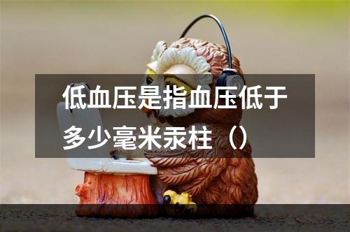 低血压是指血压低于多少毫米汞柱（）