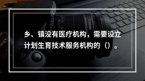 乡、镇没有医疗机构，需要设立计划生育技术服务机构的（）。