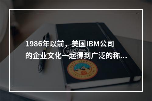 1986年以前，美国IBM公司的企业文化一起得到广泛的称赞，