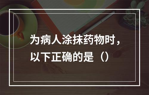 为病人涂抹药物时，以下正确的是（）