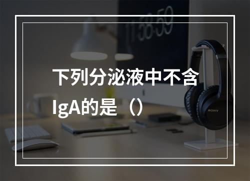 下列分泌液中不含IgA的是（）