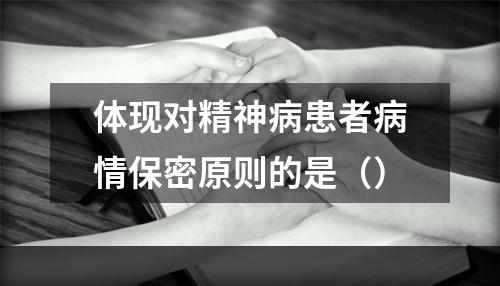 体现对精神病患者病情保密原则的是（）