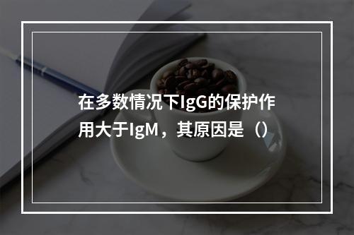 在多数情况下IgG的保护作用大于IgM，其原因是（）