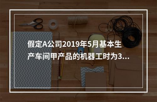 假定A公司2019年5月基本生产车间甲产品的机器工时为30