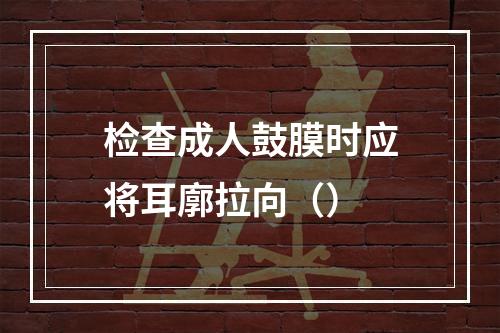 检查成人鼓膜时应将耳廓拉向（）