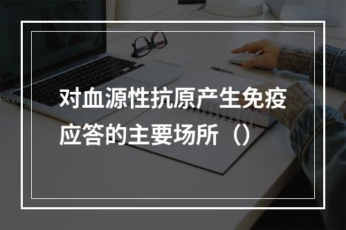 对血源性抗原产生免疫应答的主要场所（）