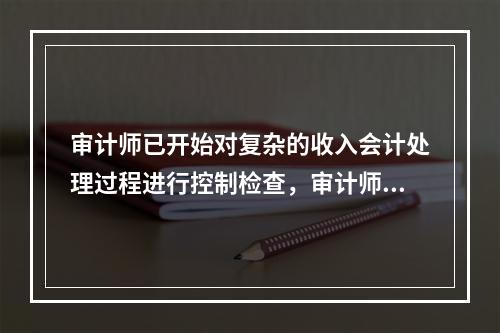 审计师已开始对复杂的收入会计处理过程进行控制检查，审计师担心