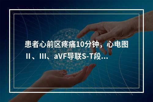 患者心前区疼痛10分钟，心电图Ⅱ、Ⅲ、aVF导联S-T段上抬