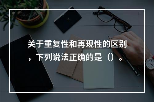 关于重复性和再现性的区别，下列说法正确的是（）。