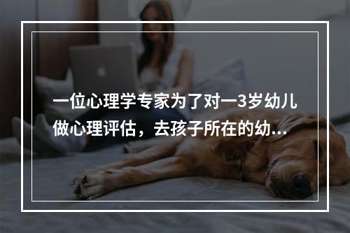 一位心理学专家为了对一3岁幼儿做心理评估，去孩子所在的幼儿园