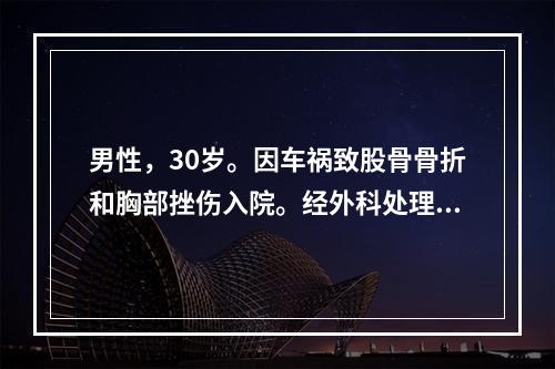 男性，30岁。因车祸致股骨骨折和胸部挫伤入院。经外科处理病情