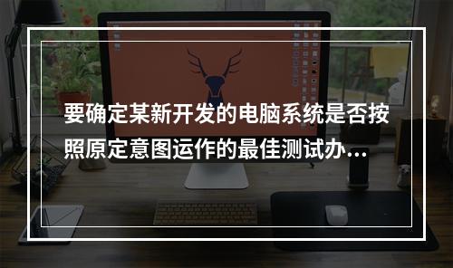 要确定某新开发的电脑系统是否按照原定意图运作的最佳测试办法是