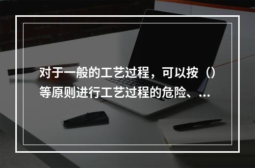 对于一般的工艺过程，可以按（）等原则进行工艺过程的危险、有害