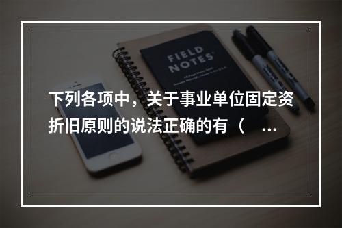 下列各项中，关于事业单位固定资折旧原则的说法正确的有（　　）