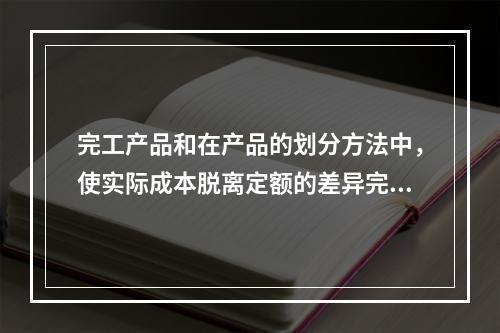 完工产品和在产品的划分方法中，使实际成本脱离定额的差异完全由