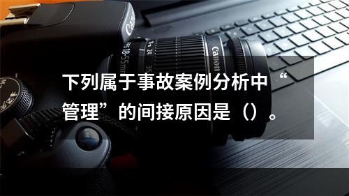 下列属于事故案例分析中“管理”的间接原因是（）。