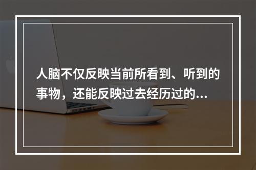 人脑不仅反映当前所看到、听到的事物，还能反映过去经历过的事物