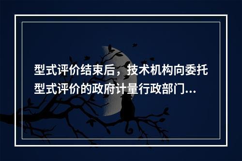 型式评价结束后，技术机构向委托型式评价的政府计量行政部门提交