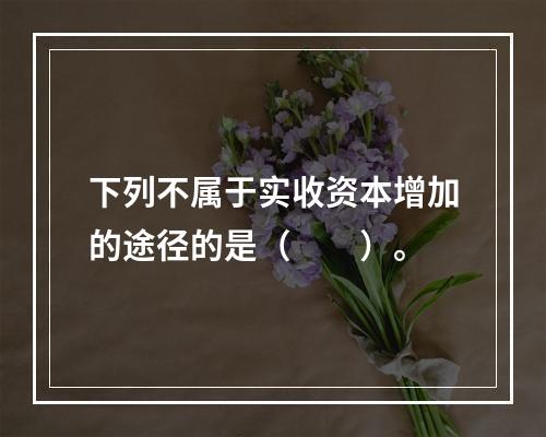 下列不属于实收资本增加的途径的是（　　）。