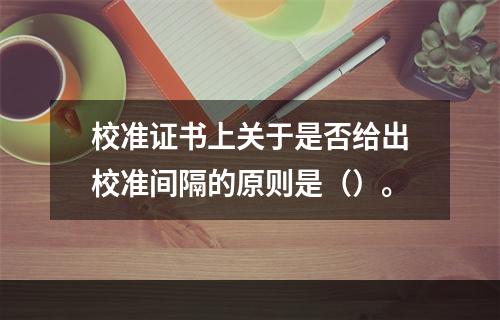 校准证书上关于是否给出校准间隔的原则是（）。