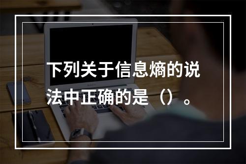 下列关于信息熵的说法中正确的是（）。