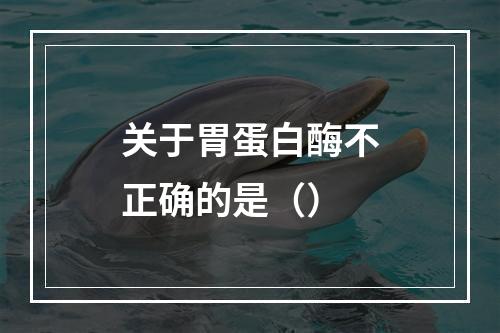 关于胃蛋白酶不正确的是（）