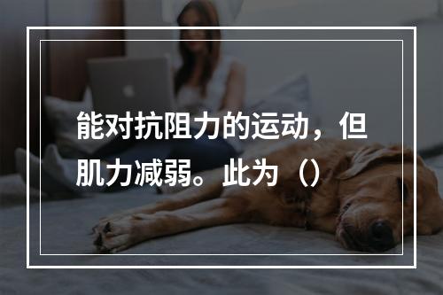 能对抗阻力的运动，但肌力减弱。此为（）