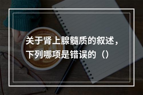 关于肾上腺髓质的叙述，下列哪项是错误的（）