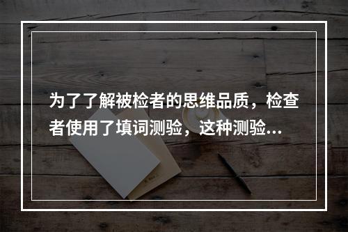 为了了解被检者的思维品质，检查者使用了填词测验，这种测验方法