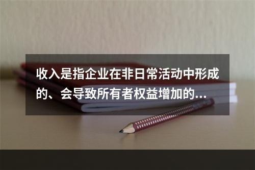 收入是指企业在非日常活动中形成的、会导致所有者权益增加的、与