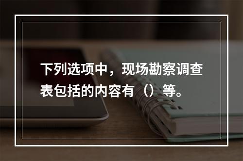 下列选项中，现场勘察调查表包括的内容有（）等。