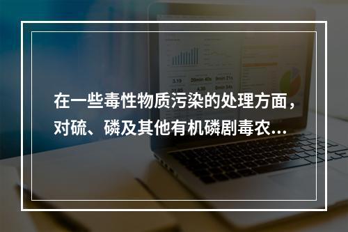 在一些毒性物质污染的处理方面，对硫、磷及其他有机磷剧毒农药，