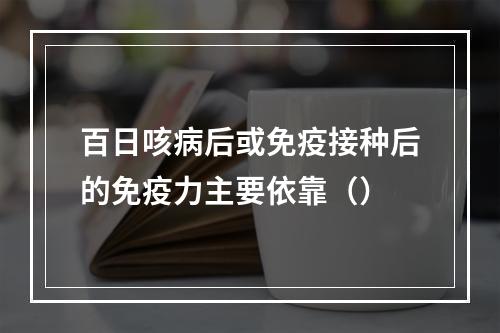 百日咳病后或免疫接种后的免疫力主要依靠（）