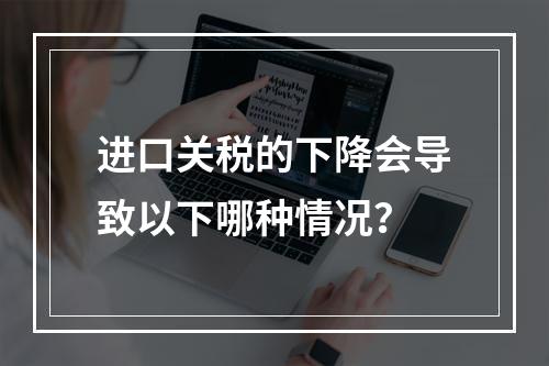 进口关税的下降会导致以下哪种情况？