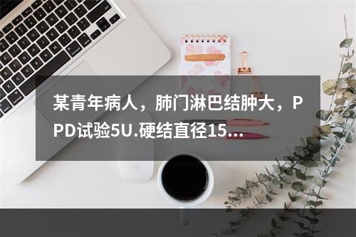 某青年病人，肺门淋巴结肿大，PPD试验5U.硬结直径15mm