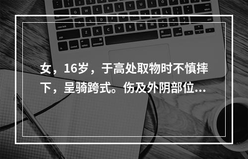 女，16岁，于高处取物时不慎摔下，呈骑跨式。伤及外阴部位，疼