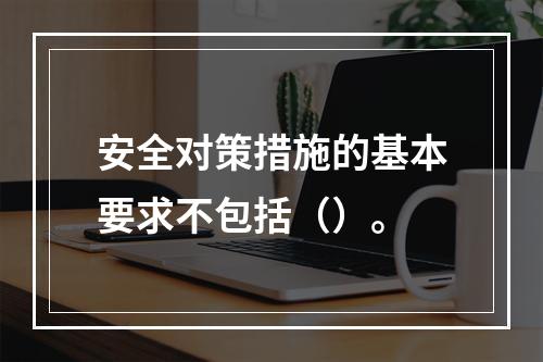 安全对策措施的基本要求不包括（）。